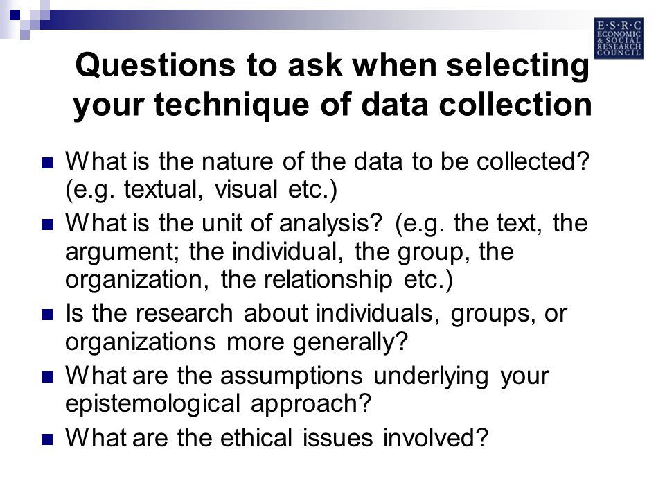 Questions to ask when selecting your technique of data collection What is the nature of the data to be collected.