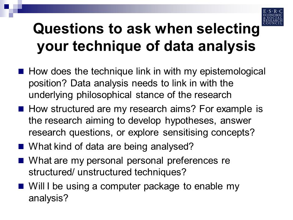 Questions to ask when selecting your technique of data analysis How does the technique link in with my epistemological position.