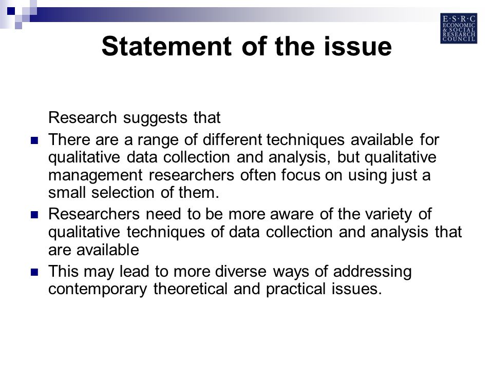 Statement of the issue Research suggests that There are a range of different techniques available for qualitative data collection and analysis, but qualitative management researchers often focus on using just a small selection of them.