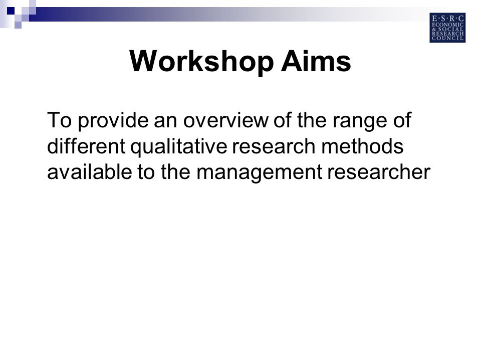 Workshop Aims To provide an overview of the range of different qualitative research methods available to the management researcher