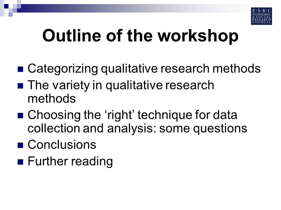 Outline of the workshop Categorizing qualitative research methods The variety in qualitative research methods Choosing the right technique for data collection and analysis: some questions Conclusions Further reading
