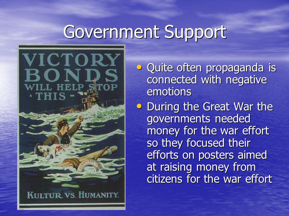 Government Support Quite often propaganda is connected with negative emotions Quite often propaganda is connected with negative emotions During the Great War the governments needed money for the war effort so they focused their efforts on posters aimed at raising money from citizens for the war effort During the Great War the governments needed money for the war effort so they focused their efforts on posters aimed at raising money from citizens for the war effort