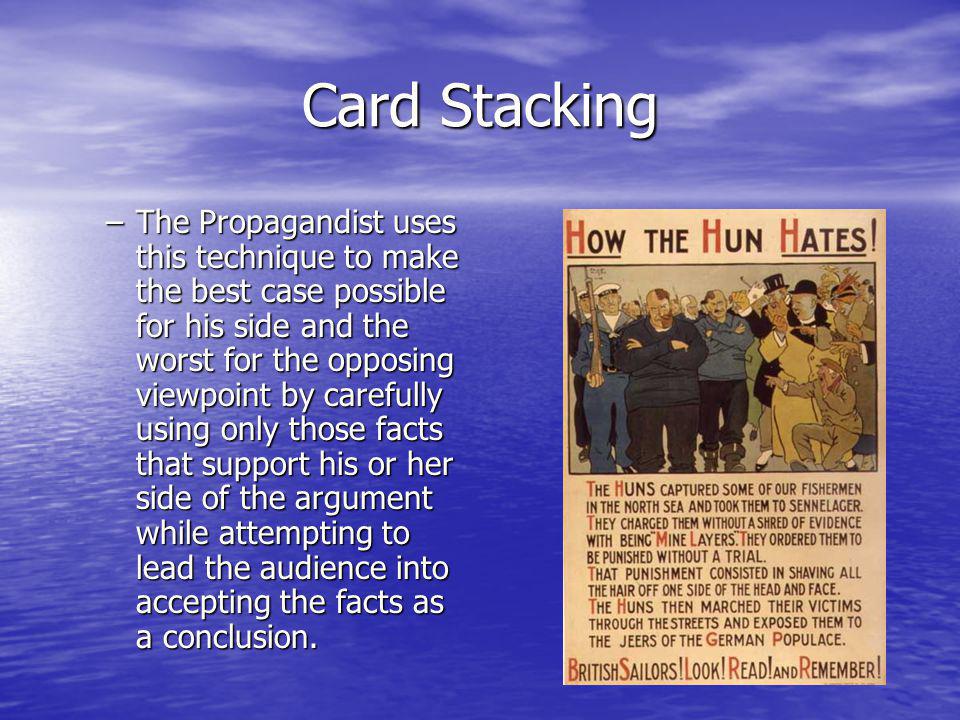 Card Stacking –The Propagandist uses this technique to make the best case possible for his side and the worst for the opposing viewpoint by carefully using only those facts that support his or her side of the argument while attempting to lead the audience into accepting the facts as a conclusion.