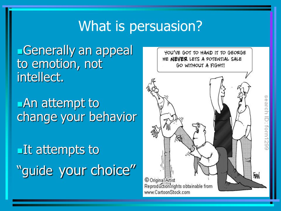 What is persuasion. Generally an appeal to emotion, not intellect.