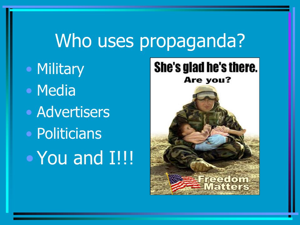 Who uses propaganda Military Media Advertisers Politicians You and I!!!