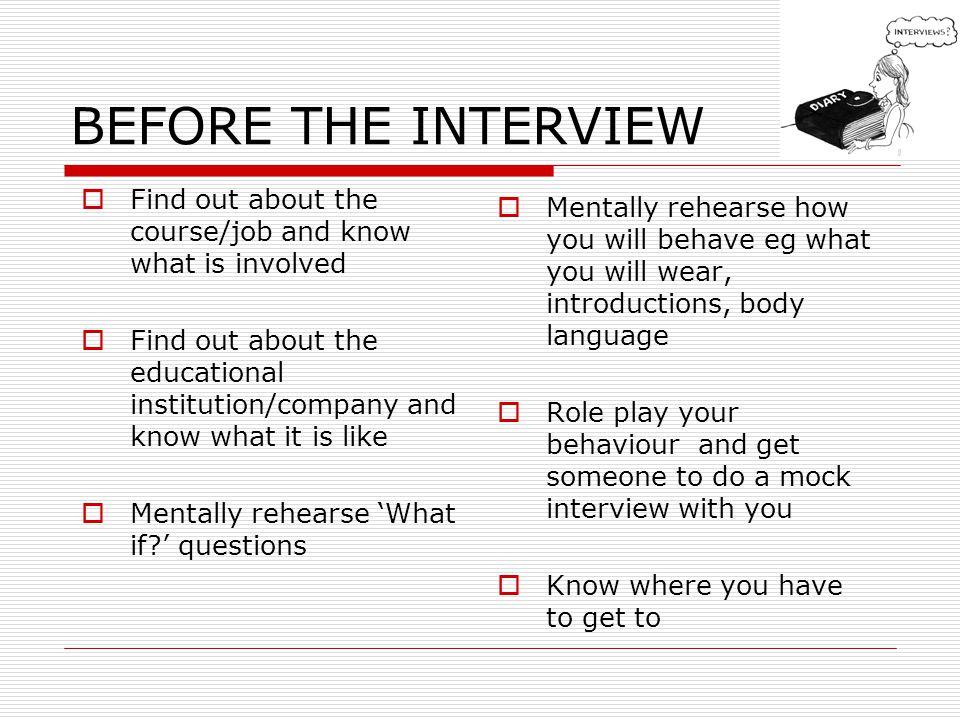 BEFORE THE INTERVIEW Find out about the course/job and know what is involved Find out about the educational institution/company and know what it is like Mentally rehearse What if.