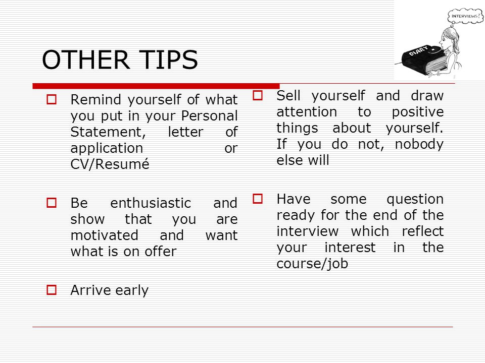 OTHER TIPS Remind yourself of what you put in your Personal Statement, letter of application or CV/Resumé Be enthusiastic and show that you are motivated and want what is on offer Arrive early Sell yourself and draw attention to positive things about yourself.