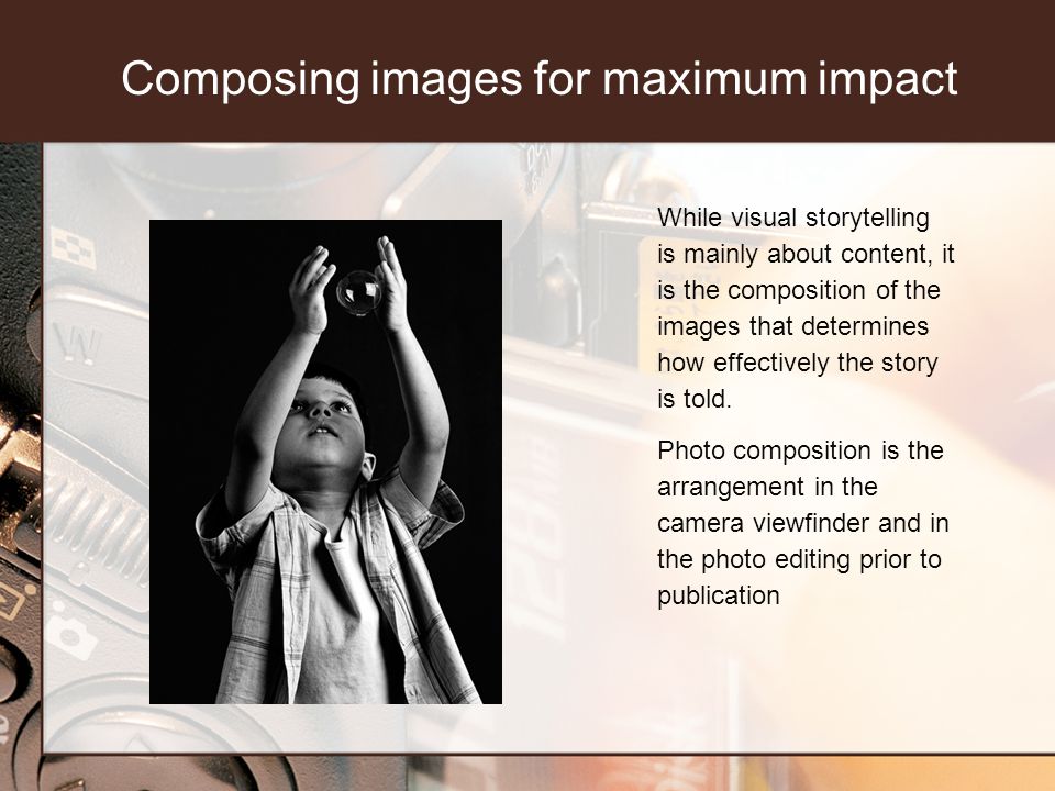 Composing images for maximum impact While visual storytelling is mainly about content, it is the composition of the images that determines how effectively the story is told.