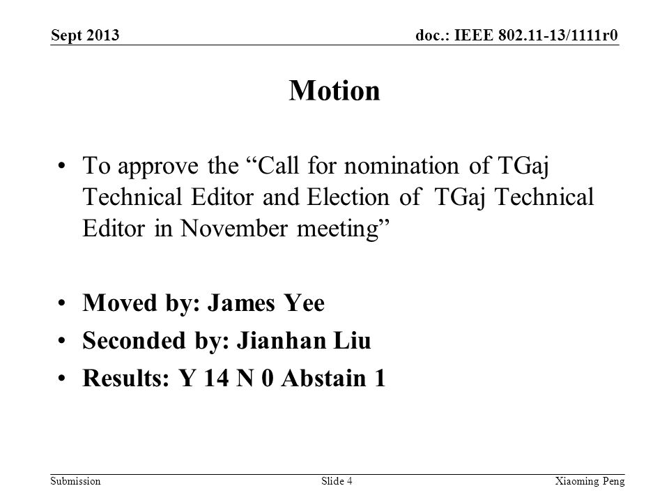 doc.: IEEE /1111r0 Submission Motion To approve the Call for nomination of TGaj Technical Editor and Election of TGaj Technical Editor in November meeting Moved by: James Yee Seconded by: Jianhan Liu Results: Y 14 N 0 Abstain 1 Sept 2013 Xiaoming PengSlide 4