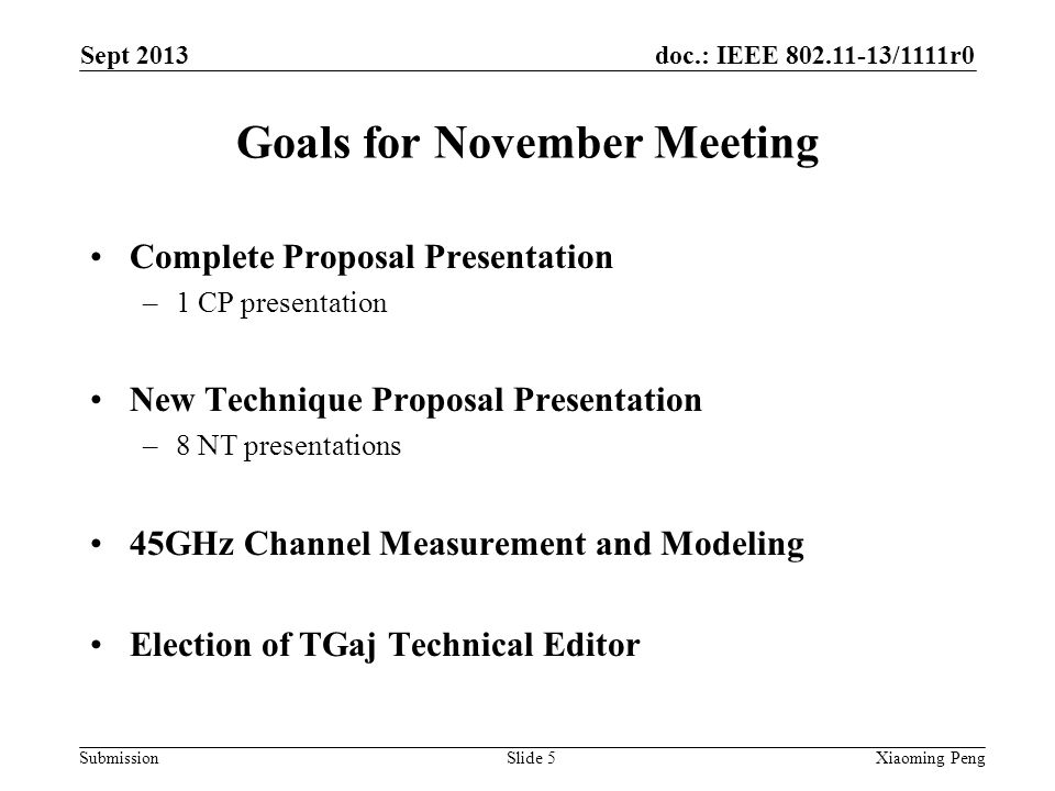doc.: IEEE /1111r0 Submission Goals for November Meeting Complete Proposal Presentation –1 CP presentation New Technique Proposal Presentation –8 NT presentations 45GHz Channel Measurement and Modeling Election of TGaj Technical Editor Sept 2013 Xiaoming PengSlide 5