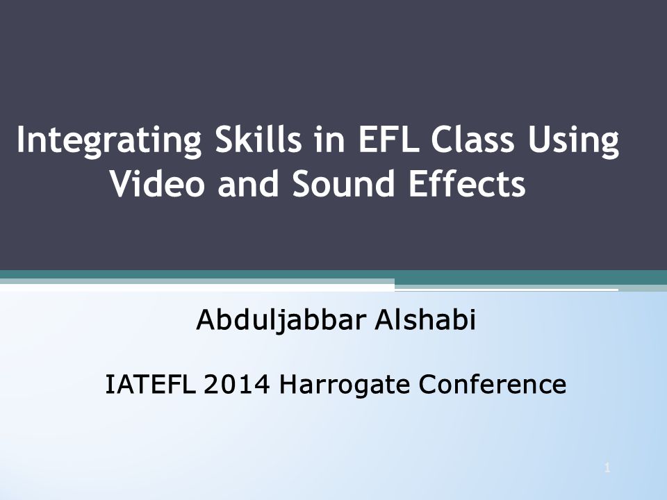 Integrating Skills in EFL Class Using Video and Sound Effects Abduljabbar Alshabi IATEFL 2014 Harrogate Conference Abduljabbar Alshabi IATEFL 2014 Harrogate Conference 1