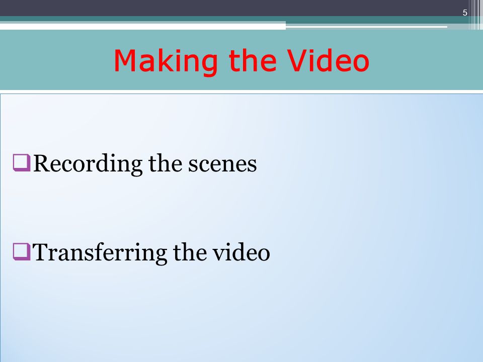 Making the Video Recording the scenes Transferring the video Recording the scenes Transferring the video 5