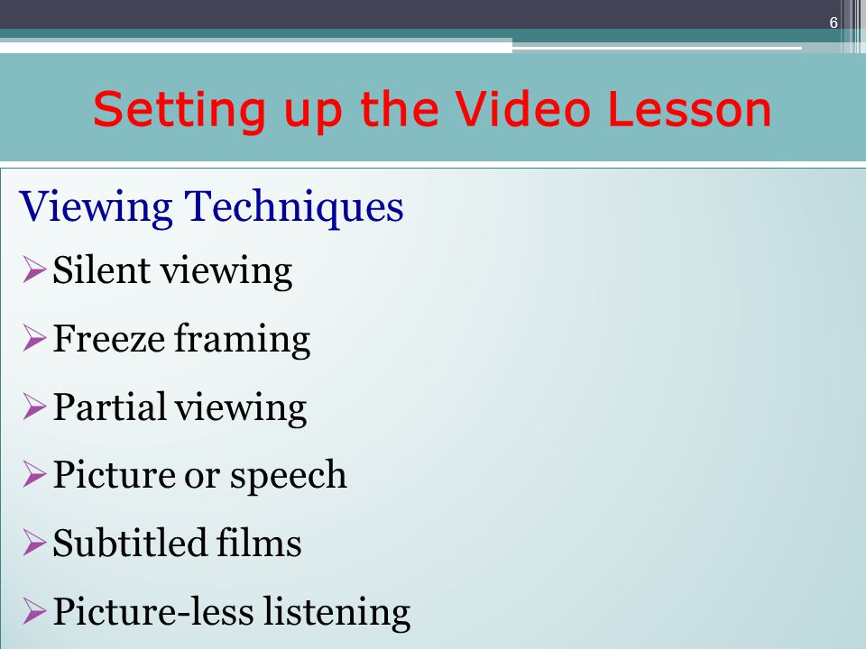 Setting up the Video Lesson Viewing Techniques Silent viewing Freeze framing Partial viewing Picture or speech Subtitled films Picture-less listening Viewing Techniques Silent viewing Freeze framing Partial viewing Picture or speech Subtitled films Picture-less listening 6