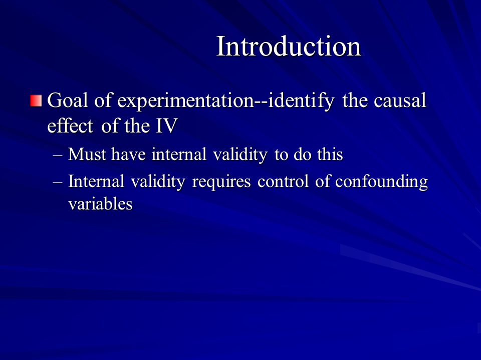 Introduction Goal of experimentation--identify the causal effect of the IV –Must have internal validity to do this –Internal validity requires control of confounding variables