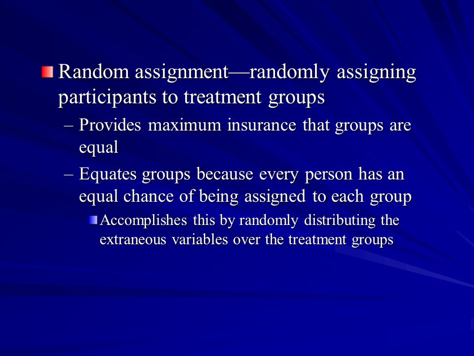 Random assignmentrandomly assigning participants to treatment groups –Provides maximum insurance that groups are equal –Equates groups because every person has an equal chance of being assigned to each group Accomplishes this by randomly distributing the extraneous variables over the treatment groups