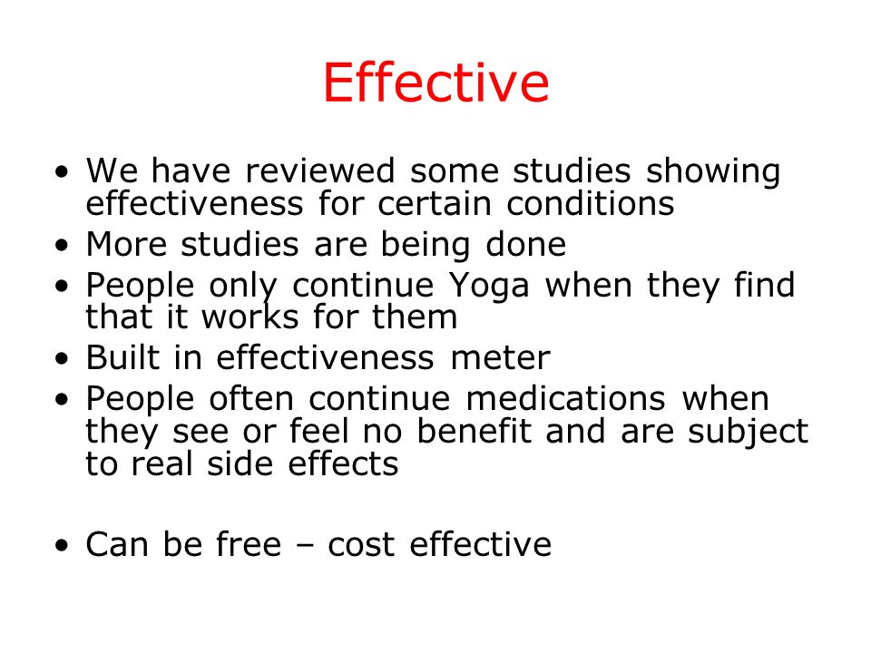 Effective We have reviewed some studies showing effectiveness for certain conditions More studies are being done People only continue Yoga when they find that it works for them Built in effectiveness meter People often continue medications when they see or feel no benefit and are subject to real side effects Can be free – cost effective