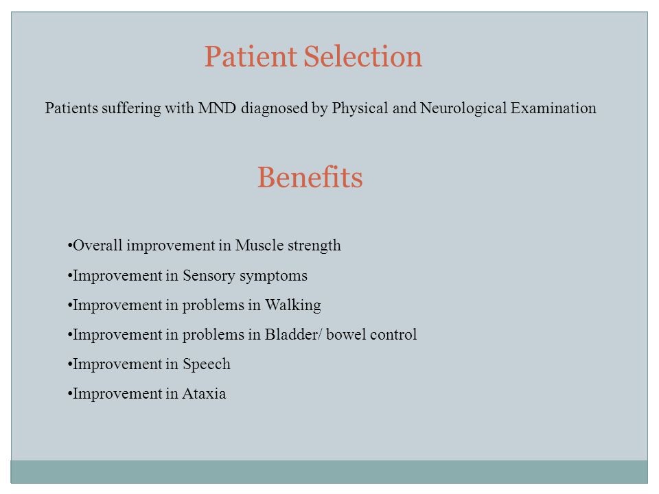 Patients suffering with MND diagnosed by Physical and Neurological Examination Overall improvement in Muscle strength Improvement in Sensory symptoms Improvement in problems in Walking Improvement in problems in Bladder/ bowel control Improvement in Speech Improvement in Ataxia Patient Selection Benefits