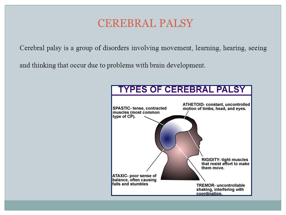 CEREBRAL PALSY Cerebral palsy is a group of disorders involving movement, learning, hearing, seeing and thinking that occur due to problems with brain development.