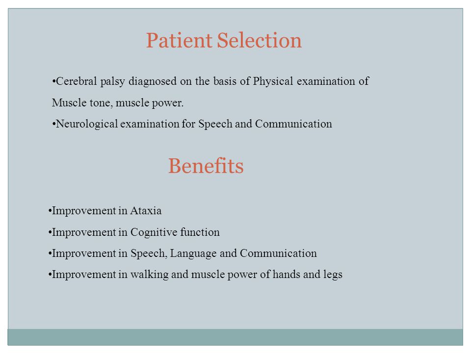 Patient Selection Benefits Improvement in Ataxia Improvement in Cognitive function Improvement in Speech, Language and Communication Improvement in walking and muscle power of hands and legs Cerebral palsy diagnosed on the basis of Physical examination of Muscle tone, muscle power.