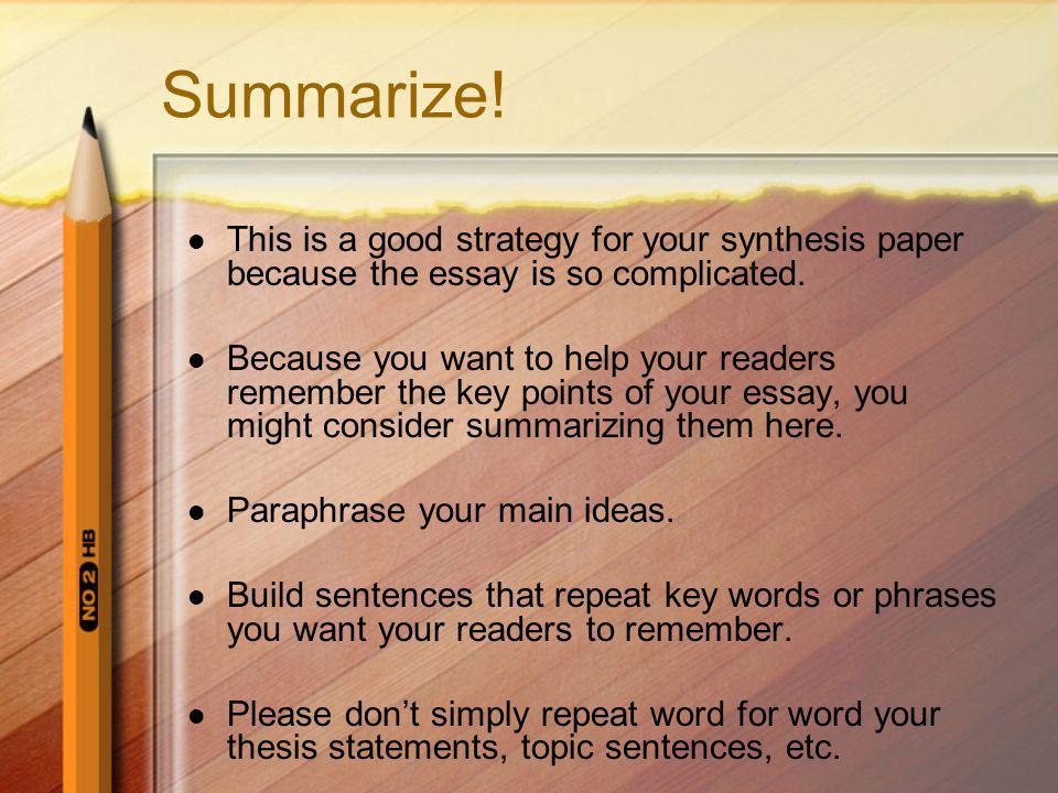 Summarize. This is a good strategy for your synthesis paper because the essay is so complicated.