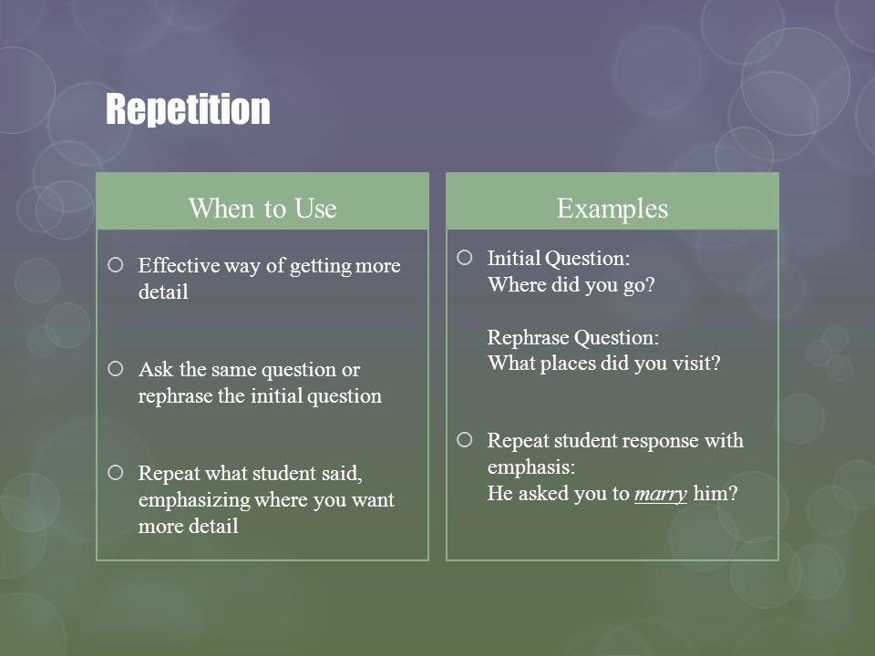 Repetition When to Use Effective way of getting more detail Ask the same question or rephrase the initial question Repeat what student said, emphasizing where you want more detail Examples Initial Question: Where did you go.