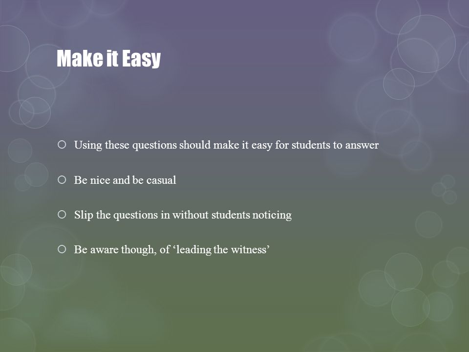 Make it Easy Using these questions should make it easy for students to answer Be nice and be casual Slip the questions in without students noticing Be aware though, of leading the witness