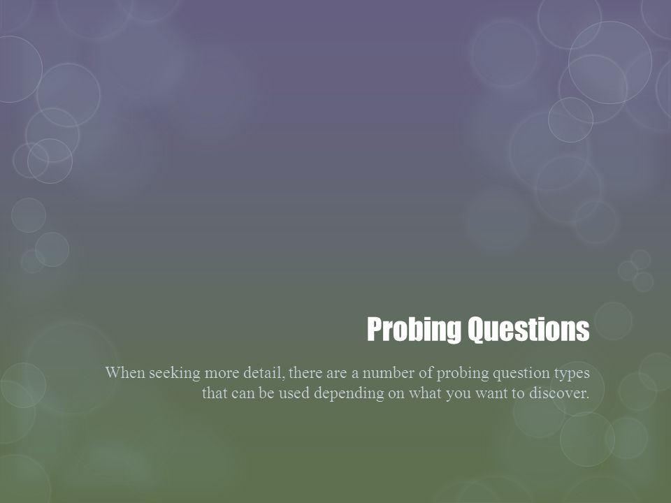 Probing Questions When seeking more detail, there are a number of probing question types that can be used depending on what you want to discover.