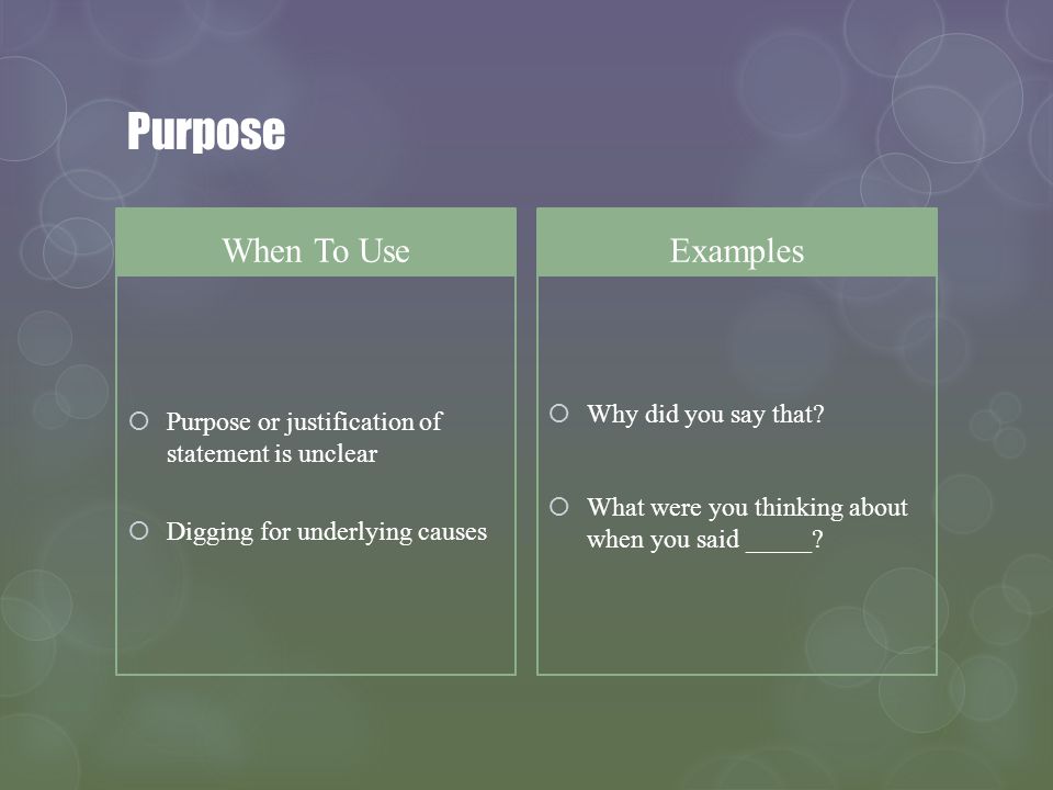Purpose When To Use Purpose or justification of statement is unclear Digging for underlying causes Examples Why did you say that.