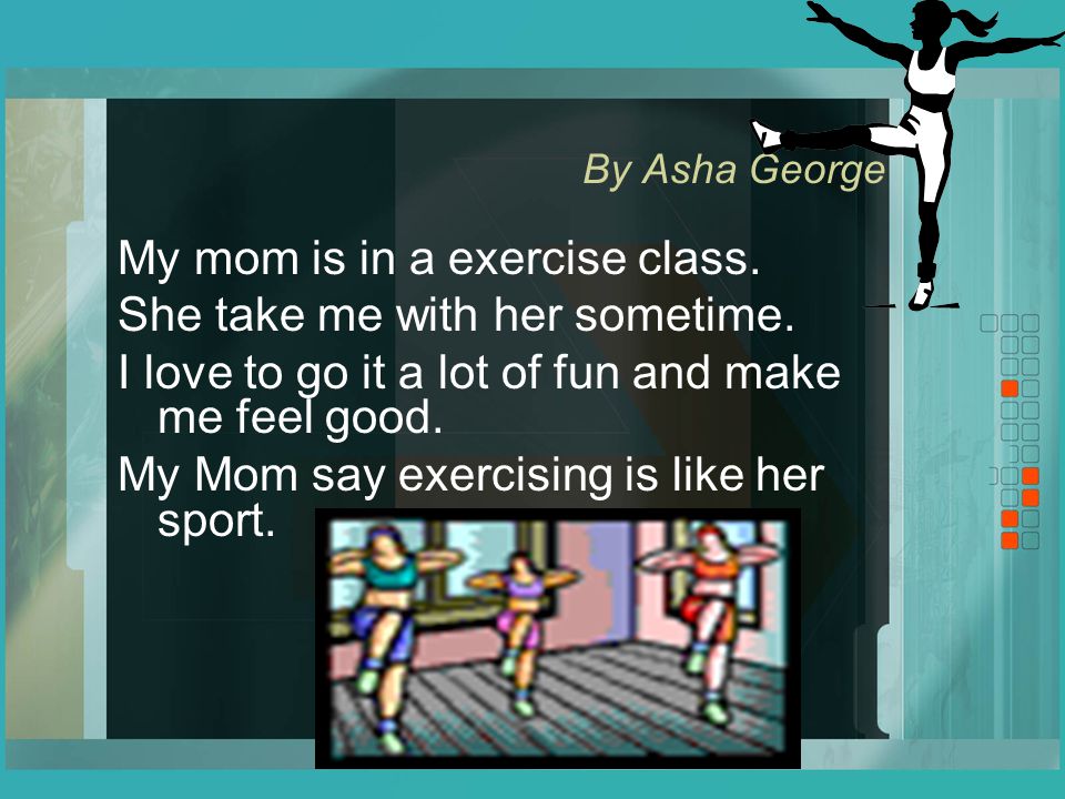 By Asha George My mom is in a exercise class. She take me with her sometime.
