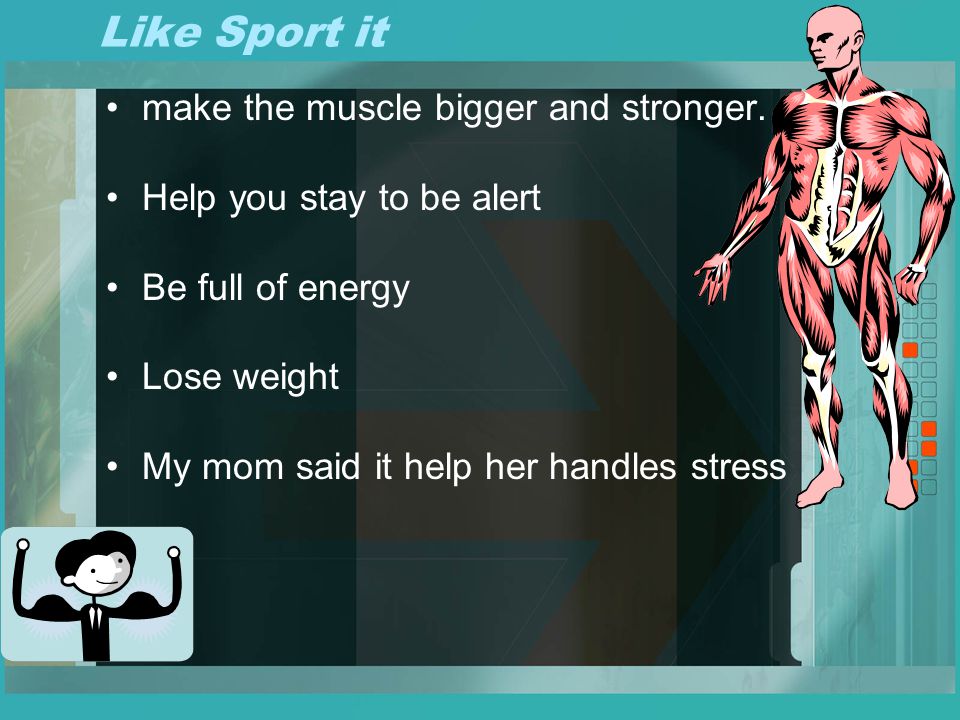 Like Sport it make the muscle bigger and stronger.