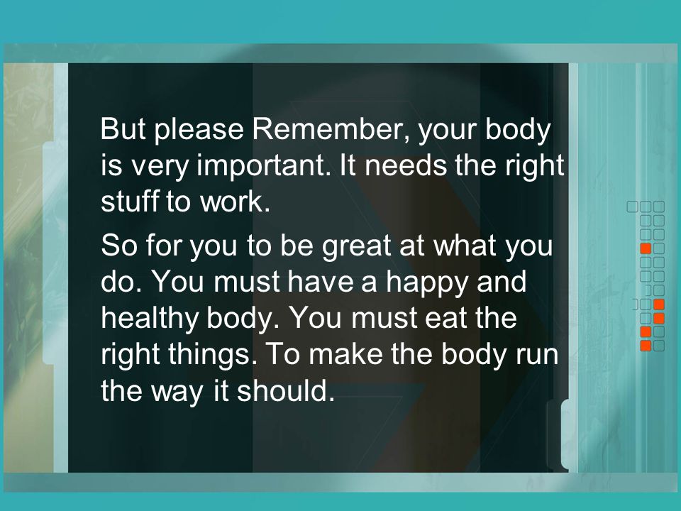 But please Remember, your body is very important. It needs the right stuff to work.