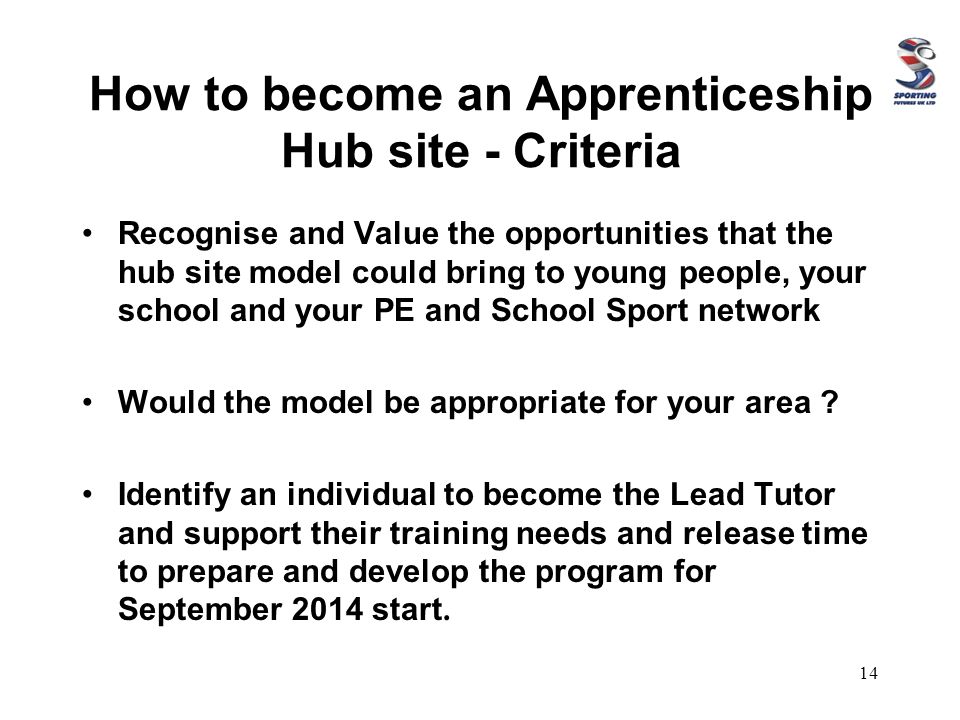 How to become an Apprenticeship Hub site - Criteria Recognise and Value the opportunities that the hub site model could bring to young people, your school and your PE and School Sport network Would the model be appropriate for your area .
