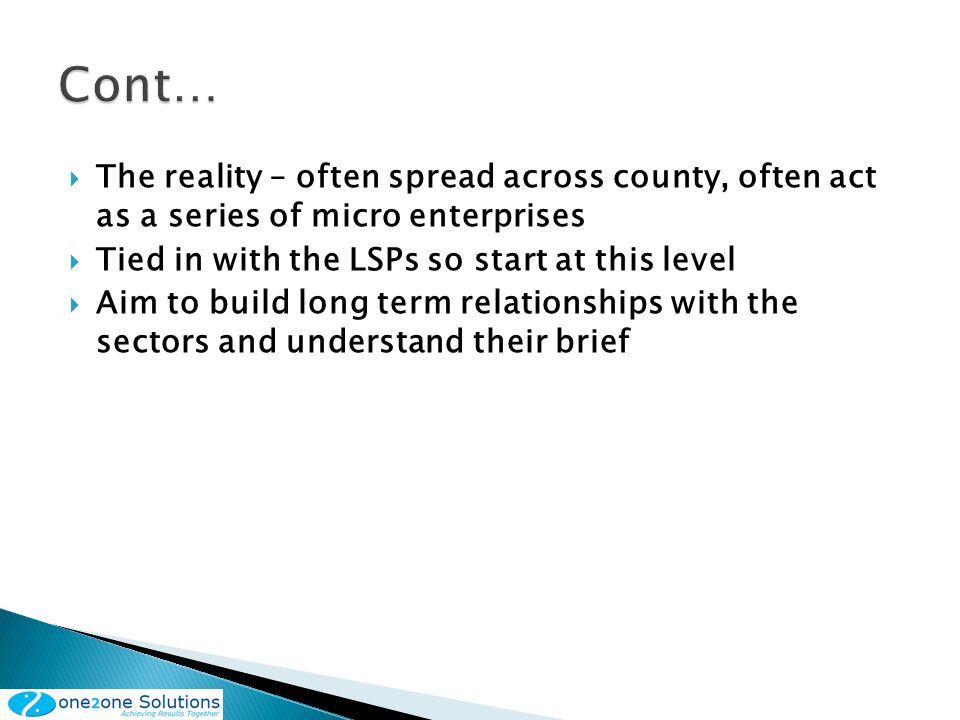 The reality – often spread across county, often act as a series of micro enterprises Tied in with the LSPs so start at this level Aim to build long term relationships with the sectors and understand their brief