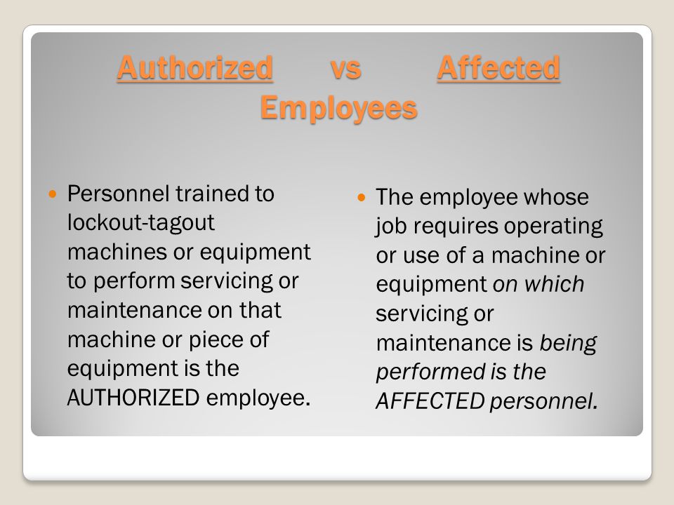 Authorized vs Affected Employees Personnel trained to lockout-tagout machines or equipment to perform servicing or maintenance on that machine or piece of equipment is the AUTHORIZED employee.