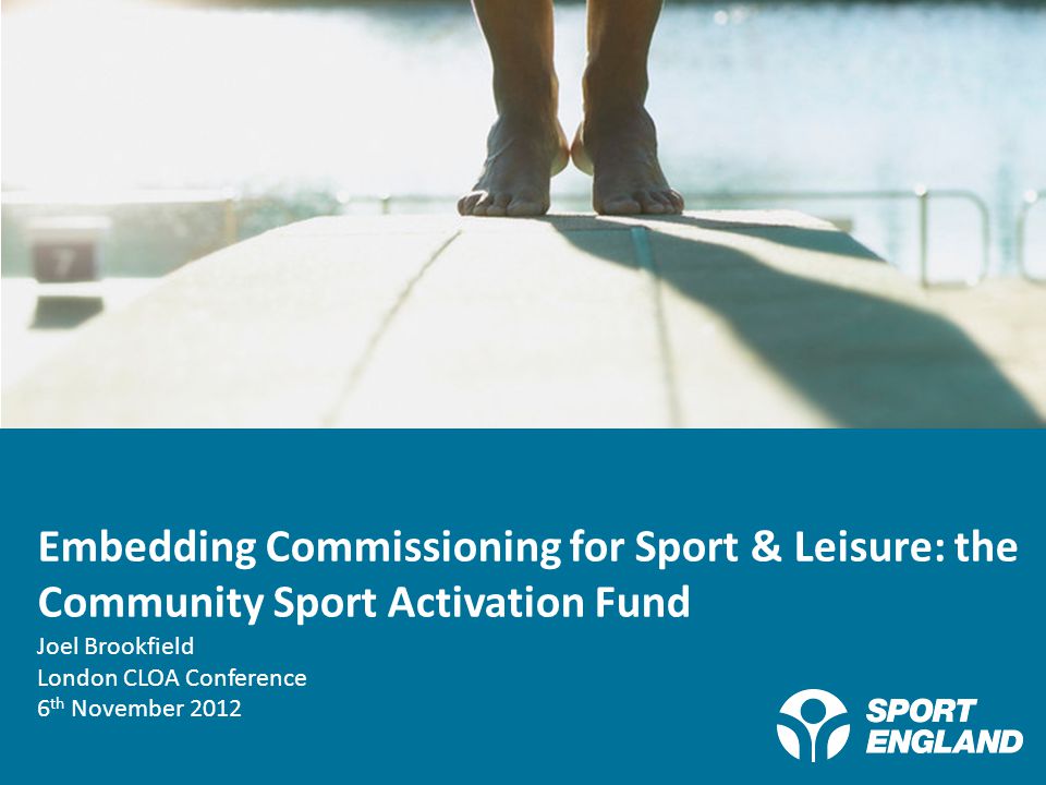 Creating a lifelong sporting habit Embedding Commissioning for Sport & Leisure: the Community Sport Activation Fund Joel Brookfield London CLOA Conference 6 th November 2012