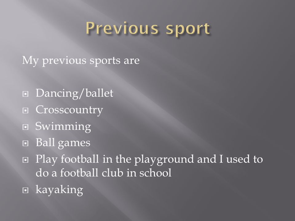 My previous sports are Dancing/ballet Crosscountry Swimming Ball games Play football in the playground and I used to do a football club in school kayaking