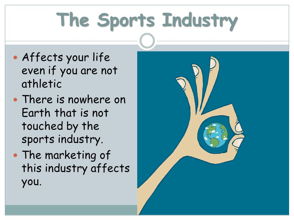 The Sports Industry Affects your life even if you are not athletic There is nowhere on Earth that is not touched by the sports industry.