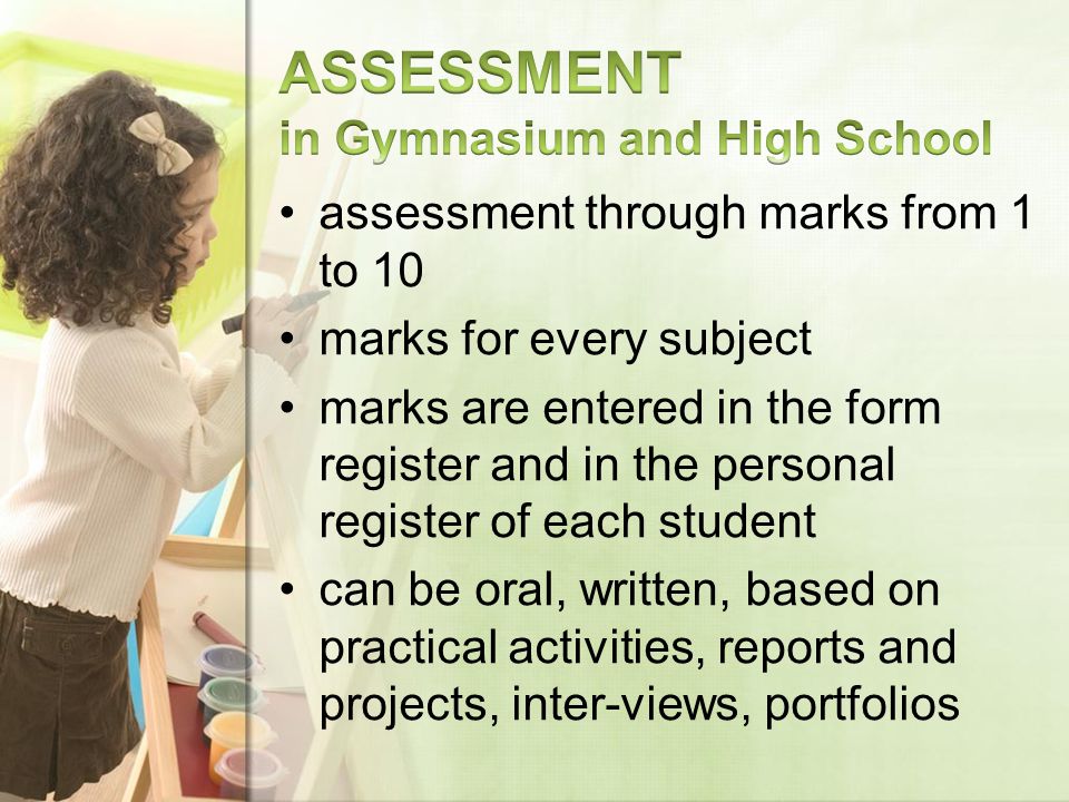 assessment through marks from 1 to 10 marks for every subject marks are entered in the form register and in the personal register of each student can be oral, written, based on practical activities, reports and projects, inter-views, portfolios