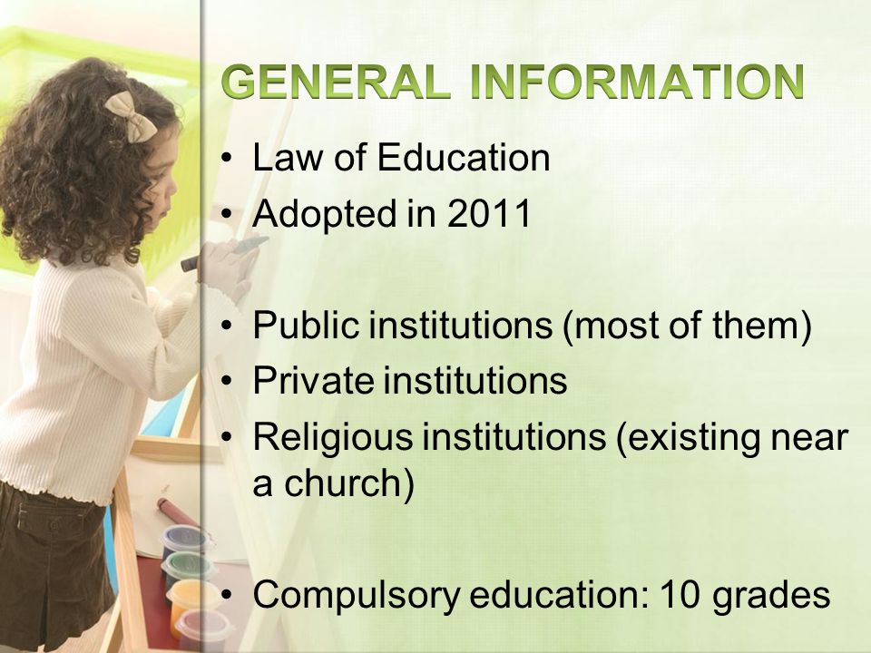 Law of Education Adopted in 2011 Public institutions (most of them) Private institutions Religious institutions (existing near a church) Compulsory education: 10 grades