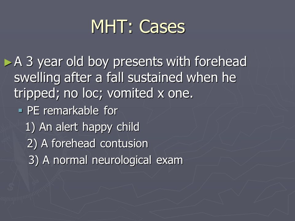 MHT: Cases A 3 year old boy presents with forehead swelling after a fall sustained when he tripped; no loc; vomited x one.