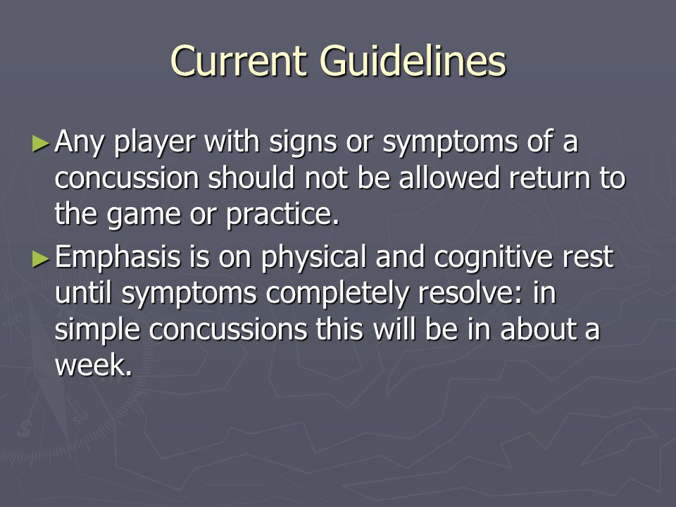 Current Guidelines Any player with signs or symptoms of a concussion should not be allowed return to the game or practice.