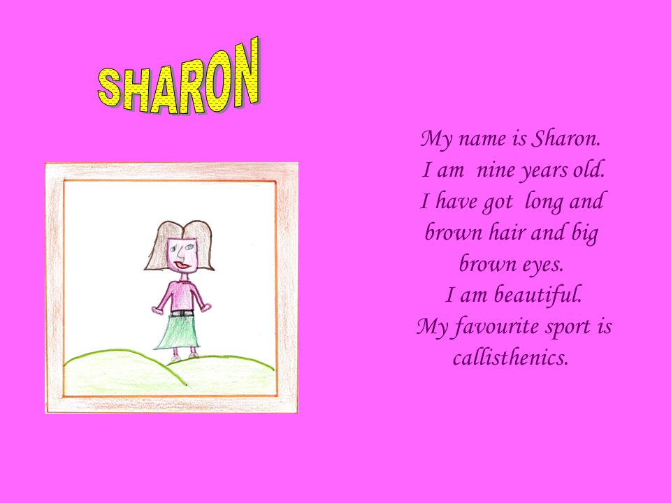 My name is Sharon. I am nine years old. I have got long and brown hair and big brown eyes.
