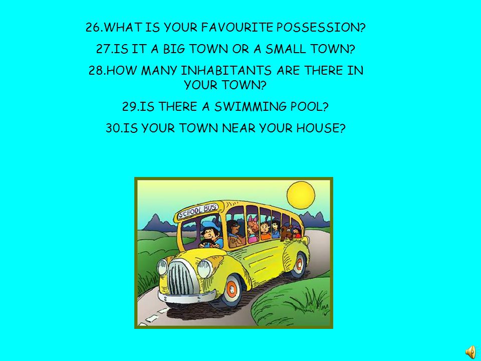 26.WHAT IS YOUR FAVOURITE POSSESSION. 27.IS IT A BIG TOWN OR A SMALL TOWN.