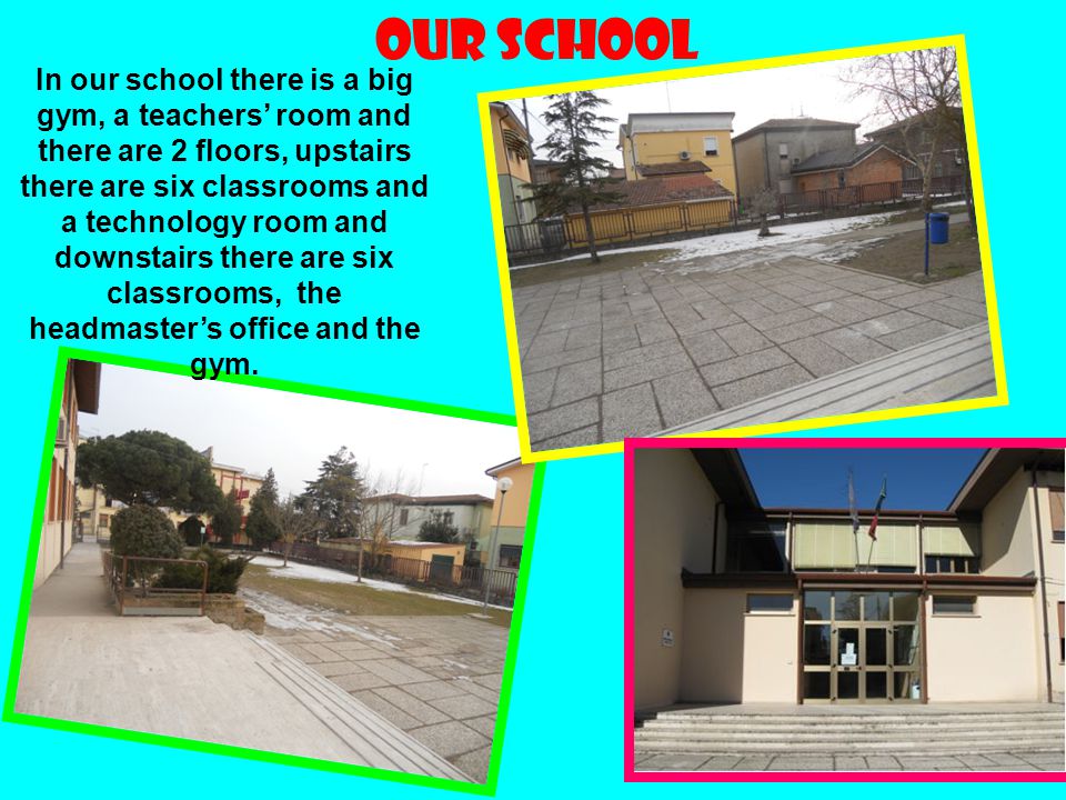 OUR SCHOOL In our school there is a big gym, a teachers room and there are 2 floors, upstairs there are six classrooms and a technology room and downstairs there are six classrooms, the headmasters office and the gym.
