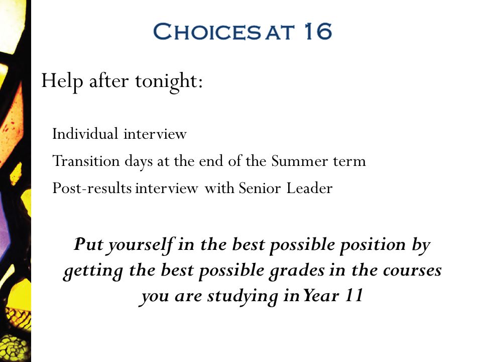 Help after tonight: Individual interview Transition days at the end of the Summer term Post-results interview with Senior Leader Put yourself in the best possible position by getting the best possible grades in the courses you are studying in Year 11