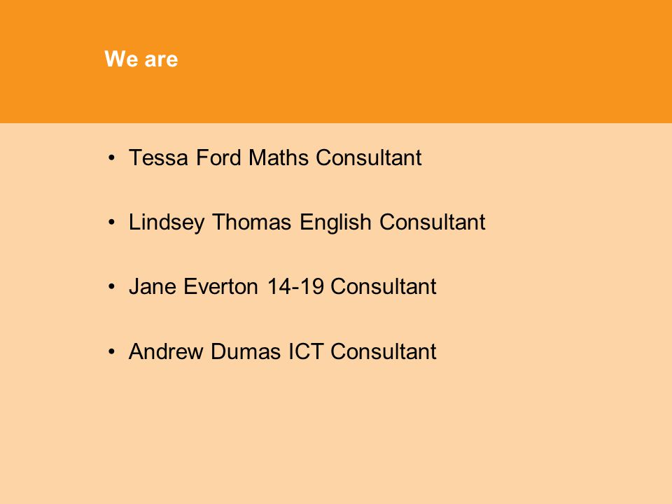 We are Tessa Ford Maths Consultant Lindsey Thomas English Consultant Jane Everton Consultant Andrew Dumas ICT Consultant