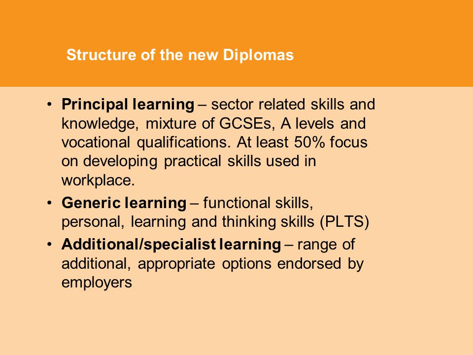 Structure of the new Diplomas Principal learning – sector related skills and knowledge, mixture of GCSEs, A levels and vocational qualifications.