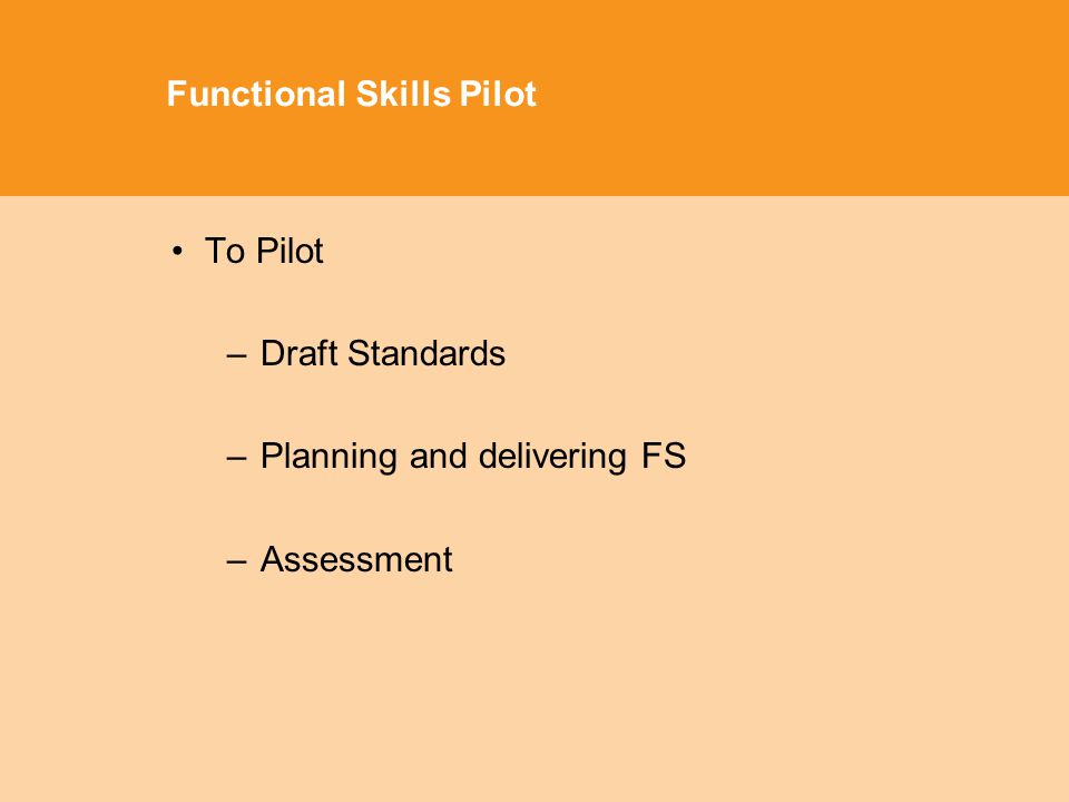 Functional Skills Pilot To Pilot –Draft Standards –Planning and delivering FS –Assessment