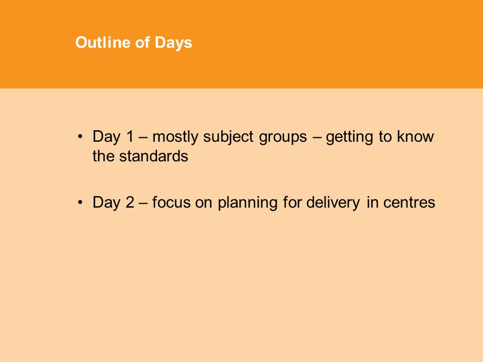 Outline of Days Day 1 – mostly subject groups – getting to know the standards Day 2 – focus on planning for delivery in centres