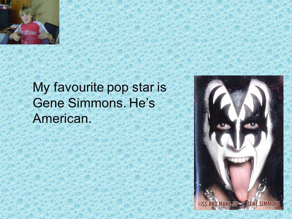 My favourite pop star is Gene Simmons. Hes American.